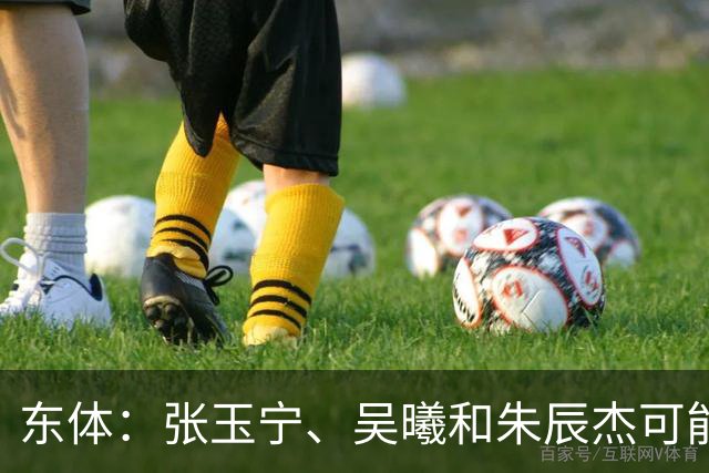 东体：张玉宁、吴曦和朱辰杰可能作为超龄球员出战亚运会