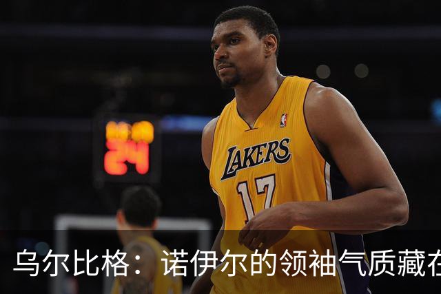 乌尔比格：诺伊尔的领袖气质藏在每一次训练里，他能让所有人变强