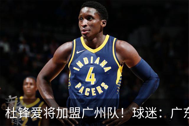 杜锋爱将加盟广州队！球迷：广东队亏大了