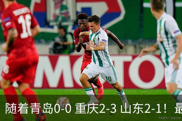 随着青岛0-0 重庆2-3 山东2-1！最新积分榜出炉：保级区乱成粥！