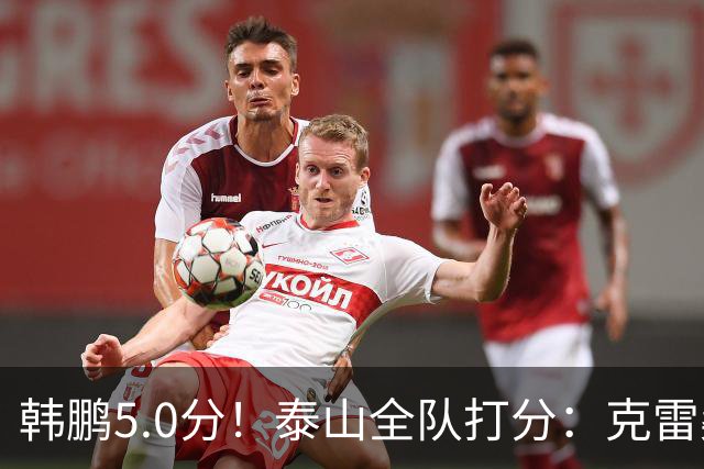 韩鹏5.0分！泰山全队打分：克雷桑7.9分，进球难遮羞，4将不及格