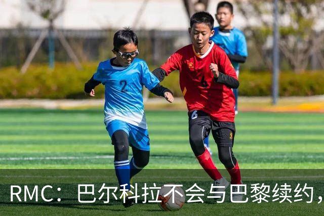 RMC：巴尔科拉不会与巴黎续约，后者为其标价高达1.7亿欧元